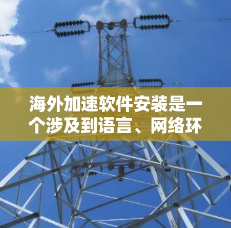 海外加速软件安装是一个涉及到语言、网络环境和安全问题的复杂过程。以下是一些适合在海外安装的海外加速软件