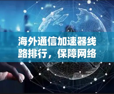 海外通信加速器线路排行，保障网络安全的高效解决方案