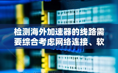 检测海外加速器的线路需要综合考虑网络连接、软件兼容性和硬件配置等因素。以下是一步步的指南