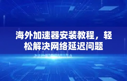 海外加速器安装教程，轻松解决网络延迟问题