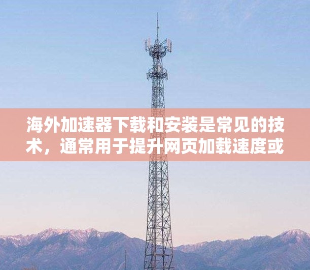 海外加速器下载和安装是常见的技术，通常用于提升网页加载速度或解决网络问题。以下是一些常见的海外加速器推荐，供您参考
