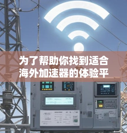 为了帮助你找到适合海外加速器的体验平台，以下是一些关键点和推荐