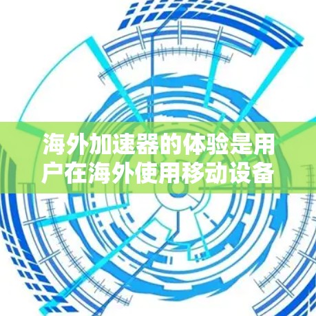 海外加速器的体验是用户在海外使用移动设备时的体验，通常涉及提升使用效率的功能，如优化网站加载速度、处理文件传输和高级操作。以下是对其体验的详细总结