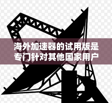 海外加速器的试用版是专门针对其他国家用户设计的加速工具，旨在帮助用户快速访问外部资源。以下是对海外加速器的全面分析和总结