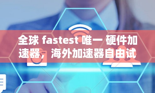 全球 fastest 唯一 硬件加速器，海外加速器自由试用，让你的网络之旅更轻松