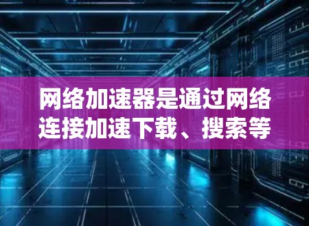 网络加速器是通过网络连接加速下载、搜索等网络服务的工具，广泛应用于国内和国际网络流量的加速。以下是对网络加速器连接方法的系统性总结