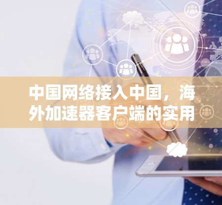 中国网络接入中国，海外加速器客户端的实用指南
