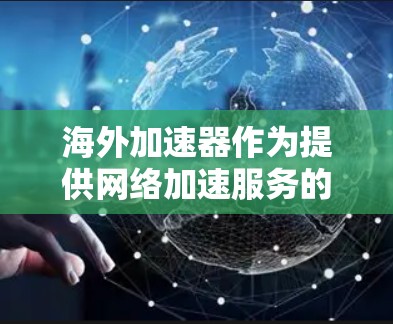 海外加速器作为提供网络加速服务的国际网站，其功能多样，服务对象广泛。以下是其功能分析