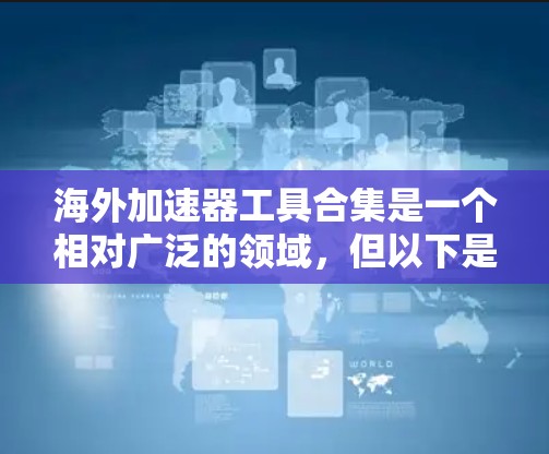 海外加速器工具合集是一个相对广泛的领域，但以下是一些常见的海外加速器工具推荐，涵盖了多种功能和使用场景