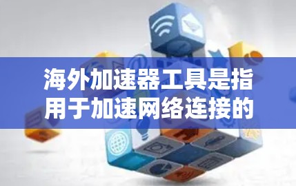 海外加速器工具是指用于加速网络连接的在线工具，旨在帮助用户在海外或远程工作的环境下，更好地管理网络资源和测试设备的性能。以下是一些常见的海外加速器工具及其特点