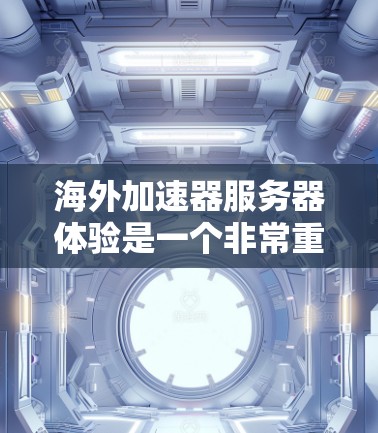 海外加速器服务器体验是一个非常重要的方面，因为它直接影响到你计划在海外进行的活动和项目的效果。以下是一些建议和了解方向，帮助你更好地了解海外加速器服务器的体验