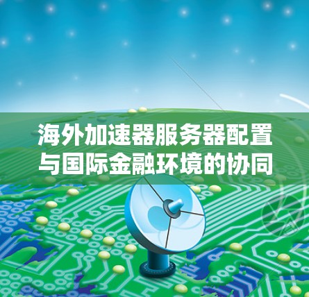 海外加速器服务器配置与国际金融环境的协同作用