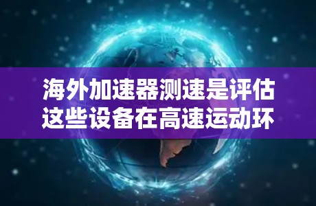 海外加速器测速是评估这些设备在高速运动环境下的速度和性能的关键步骤。以下是对该主题的分步解释和总结