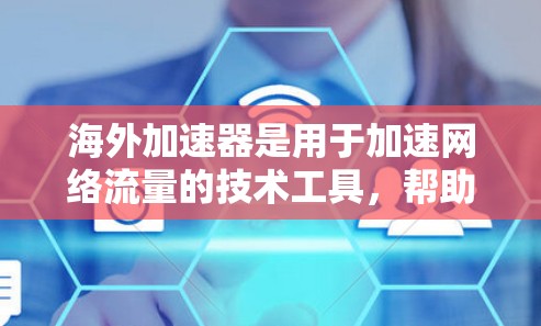 海外加速器是用于加速网络流量的技术工具，帮助用户在海外访问网站时更快、更有效地获取信息。以下是对海外加速器的详细介绍