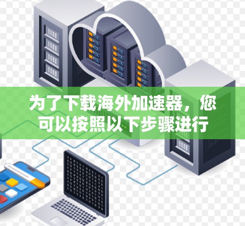 为了下载海外加速器，您可以按照以下步骤进行