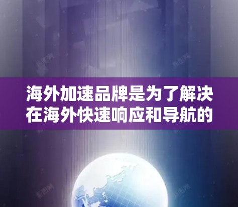 海外加速品牌是为了解决在海外快速响应和导航的问题，以减少延迟和不便。以下是一些知名的海外加速品牌及其特点