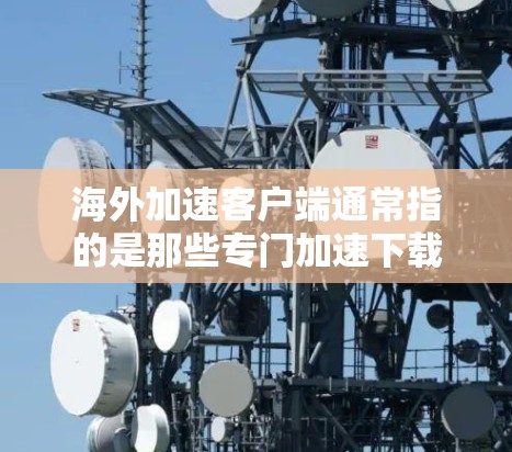 海外加速客户端通常指的是那些专门加速下载到海外服务器或特定网络环境下的应用或软件，用于提升下载速度和体验。以下是一些可能的解释和信息