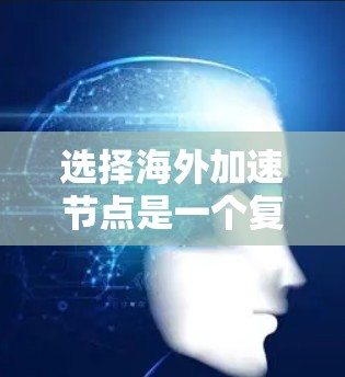 选择海外加速节点是一个复杂但重要的步骤，涉及多个因素的综合考量。以下是一个有条理的总结，帮助你更好地做出选择