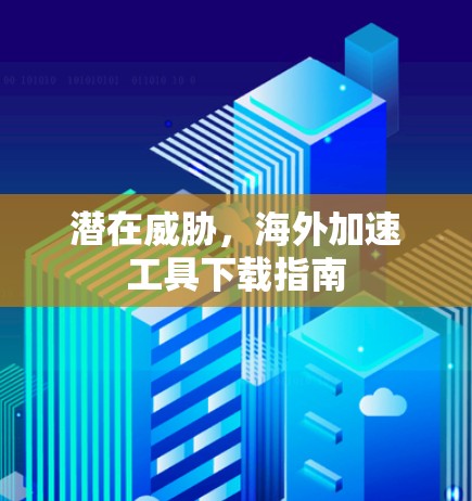 潜在威胁，海外加速工具下载指南