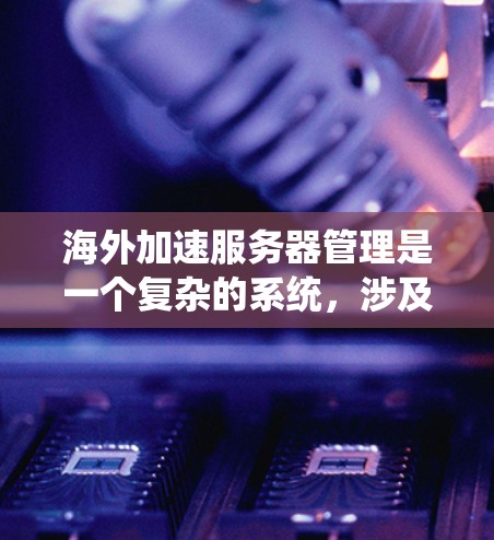 海外加速服务器管理是一个复杂的系统,涉及多个方面。以下是详细的步骤指南,帮助您系统地管理这些服务器 海外加速服务器管理是一个复杂的系统,涉及多个方面。以下是详细的步骤指南,帮助您系统地管理这些服务器