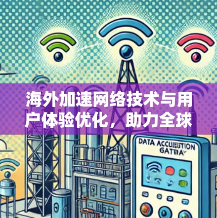 海外加速网络技术与用户体验优化，助力全球通信基础设施升级
