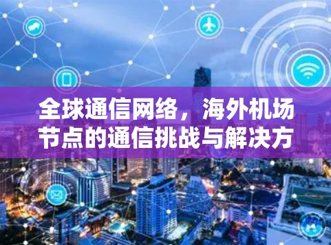 全球通信网络，海外机场节点的通信挑战与解决方案