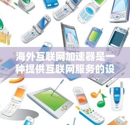 海外互联网加速器是一种提供互联网服务的设备或软件，方便用户在国外访问互联网。以下是对海外互联网加速器的系统介绍