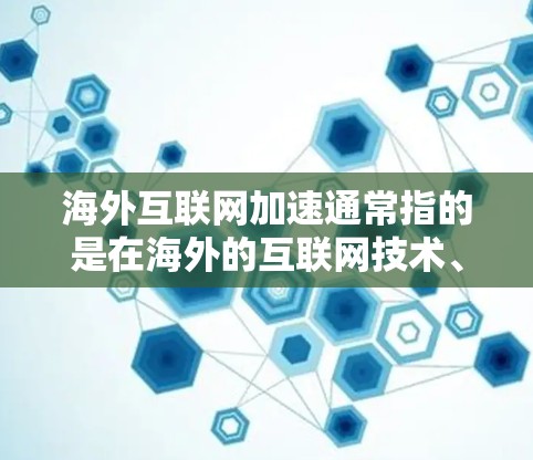 海外互联网加速通常指的是在海外的互联网技术、基础设施和应用中取得的进步和效率提升。这一概念强调的是在国际化的网络环境中，互联网技术如何在不同国家和地区取得突破和优化，从而满足全球用户的需求和需求