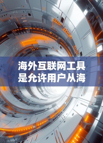 海外互联网工具是允许用户从海外访问和使用互联网服务的工具，广泛应用于全球范围内的内容访问和学习。以下是一些常用的海外互联网工具及其使用场景和特点