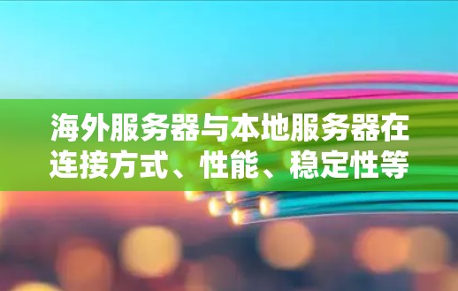 海外服务器与本地服务器在连接方式、性能、稳定性等方面存在显著差异，尤其在云服务、API调用、并行连接、负载均衡和安全性等方面。为了优化连接方案，以下是一个通用的海外服务器连接优化方案