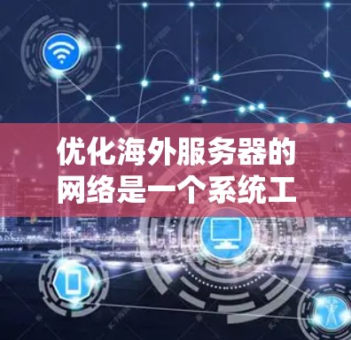 优化海外服务器的网络是一个系统工程，涉及多个方面，以下是一个有条理的优化方案