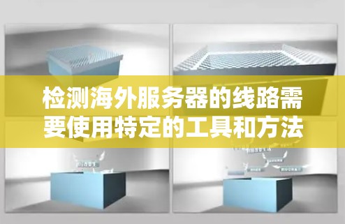 检测海外服务器的线路需要使用特定的工具和方法，以确保服务器能够正常运行。以下是一些常用的方法和工具，帮助你检测和优化海外服务器的网络线路