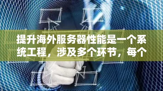 提升海外服务器性能是一个系统工程，涉及多个环节，每个环节都需要仔细考虑和优化。以下是一个有条理的步骤指南，帮助您有效提升服务器性能