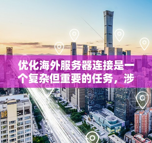 优化海外服务器连接是一个复杂但重要的任务，涉及多个方面。以下是对优化海外服务器连接的详细总结