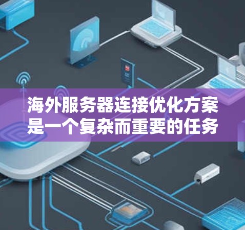 海外服务器连接优化方案是一个复杂而重要的任务，需要综合考虑多个因素。以下是一些推荐的优化方案和建议，帮助您管理海外服务器连接并提高整体性能