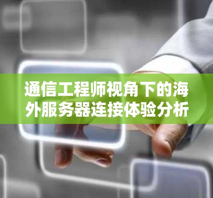 通信工程师视角下的海外服务器连接体验分析