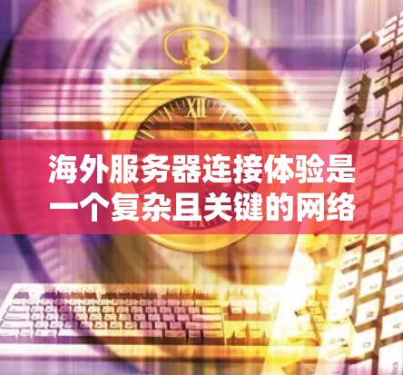 海外服务器连接体验是一个复杂且关键的网络环境，涉及多个层面的技术和管理问题。以下是对海外服务器连接体验的详细分析和总结