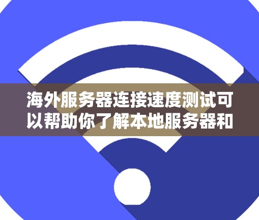 海外服务器连接速度测试可以帮助你了解本地服务器和海外服务器之间的网络连接性能，确保数据传输顺畅，同时还可以帮助你优化数据传输路径和配置。以下是一些步骤和方法，帮助你进行海外服务器连接速度测试