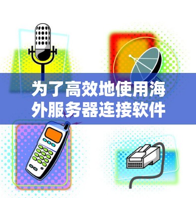 为了高效地使用海外服务器连接软件，以下是一些步骤指南和注意事项