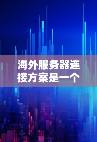 海外服务器连接方案是一个复杂而关键的网络设计，涉及多个因素和步骤。以下是详细的分析和建议