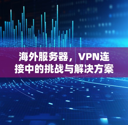 海外服务器，VPN连接中的挑战与解决方案