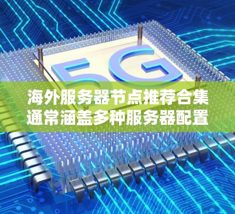 海外服务器节点推荐合集通常涵盖多种服务器配置类型和需求，以下是常见的服务器节点推荐和配置建议