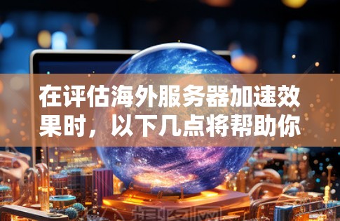 在评估海外服务器加速效果时，以下几点将帮助你全面了解和优化服务器配置