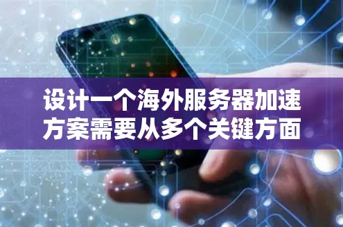 设计一个海外服务器加速方案需要从多个关键方面入手，以确保服务器性能的提升。以下是一个详细的设计方案