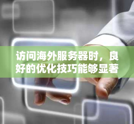 访问海外服务器时，良好的优化技巧能够显著提升服务器的性能和用户体验。以下是一些实用的技巧和优化方法，帮助你高效访问海外服务器