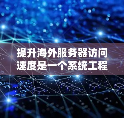 提升海外服务器访问速度是一个系统工程，需要综合考虑多个因素。以下是一步步的解决方案