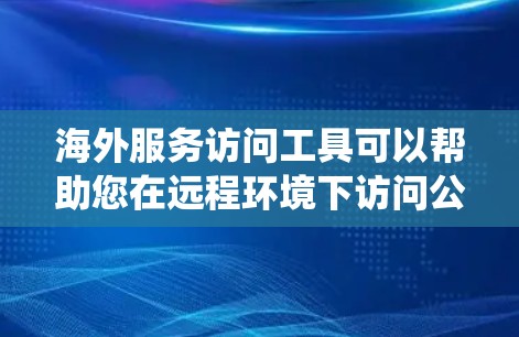 海外服务访问工具可以帮助您在远程环境下访问公司内部的系统和服务，而不与客户直接联系。以下是一些常用的海外服务访问工具，适用于远程访问公司内部服务或设备
