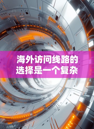 海外访问线路的选择是一个复杂但重要的任务，因为网络环境的复杂性和多样性决定了选择合适的网络设备和配置至关重要。以下是一个全面的解决方案，涵盖您可能需要考虑的因素