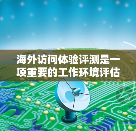 海外访问体验评测是一项重要的工作环境评估工具，旨在帮助组织和员工全面了解海外工作环境。以下是一篇结构清晰、内容详实的海外访问体验评测文章