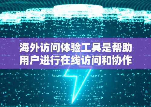 海外访问体验工具是帮助用户进行在线访问和协作的多元平台，以下是详细介绍